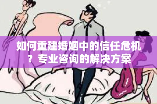 如何重建婚姻中的信任危机？专业咨询的解决方案