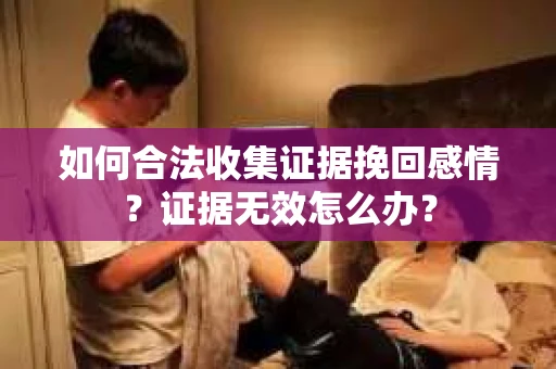 如何合法收集证据挽回感情？证据无效怎么办？