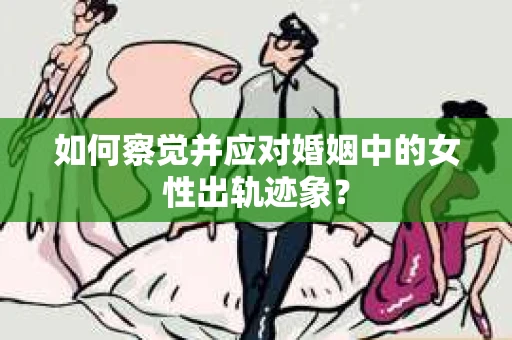 如何察觉并应对婚姻中的女性出轨迹象？