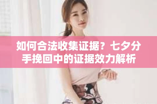 如何合法收集证据？七夕分手挽回中的证据效力解析