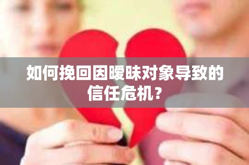 如何挽回因暧昧对象导致的信任危机？