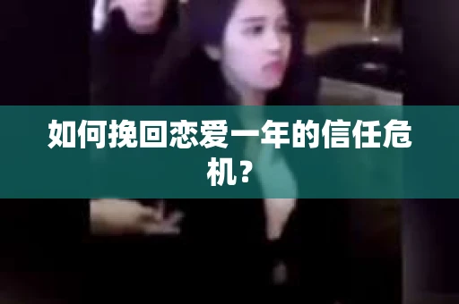 如何挽回恋爱一年的信任危机？