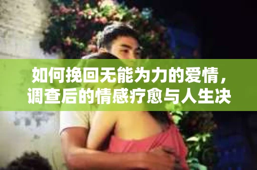 如何挽回无能为力的爱情，调查后的情感疗愈与人生决策