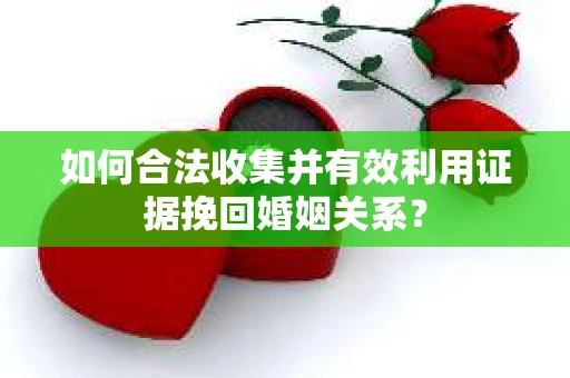 如何合法收集并有效利用证据挽回婚姻关系？