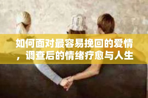 如何面对最容易挽回的爱情，调查后的情绪疗愈与人生决策