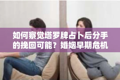 如何察觉塔罗牌占卜后分手的挽回可能？婚姻早期危机信号怎么办？
