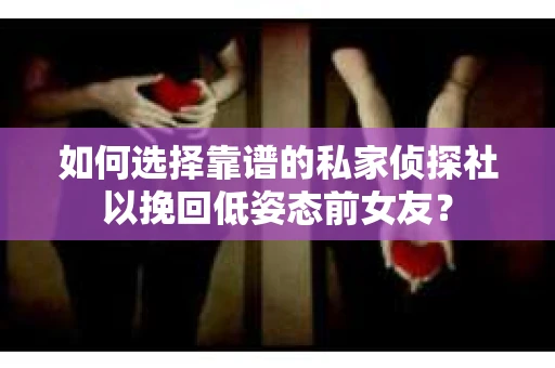 如何选择靠谱的私家侦探社以挽回低姿态前女友？
