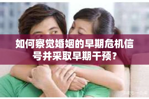 如何察觉婚姻的早期危机信号并采取早期干预？