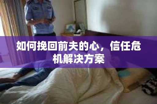 如何挽回前夫的心，信任危机解决方案