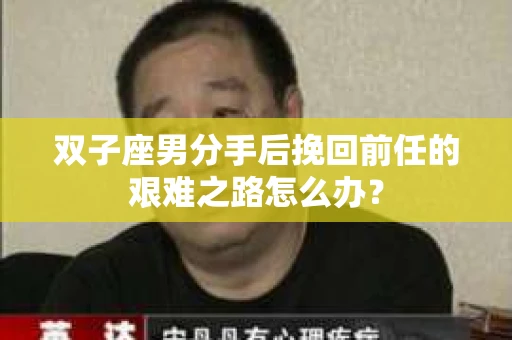 双子座男分手后挽回前任的艰难之路怎么办？