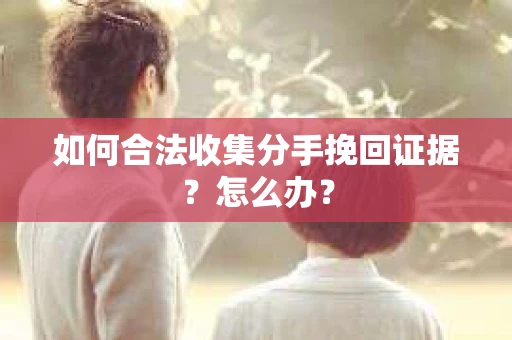 如何合法收集分手挽回证据？怎么办？