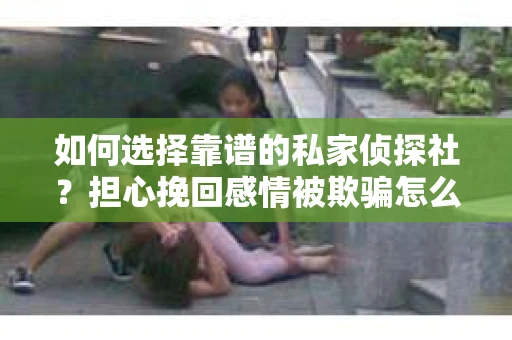 如何选择靠谱的私家侦探社？担心挽回感情被欺骗怎么办？