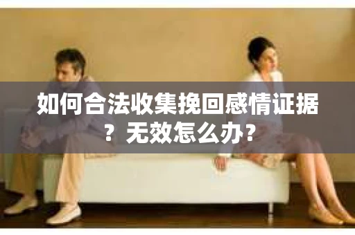如何合法收集挽回感情证据？无效怎么办？