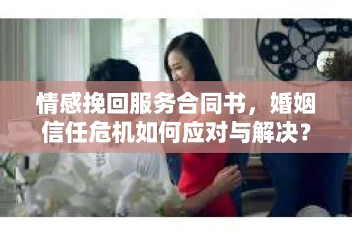 情感挽回服务合同书，婚姻信任危机如何应对与解决？