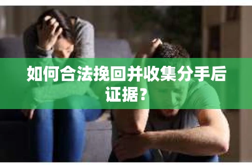 如何合法挽回并收集分手后证据？