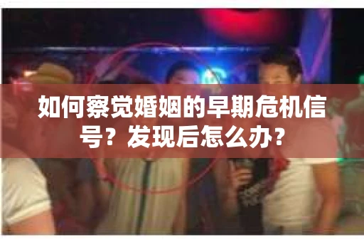 如何察觉婚姻的早期危机信号？发现后怎么办？
