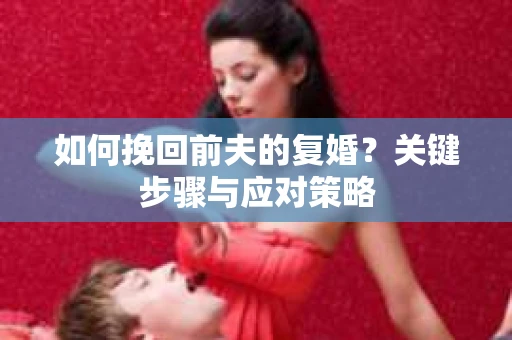 如何挽回前夫的复婚？关键步骤与应对策略