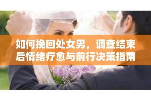如何挽回处女男，调查结束后情绪疗愈与前行决策指南