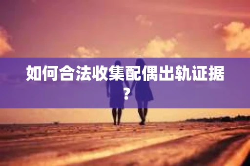 如何合法收集配偶出轨证据？