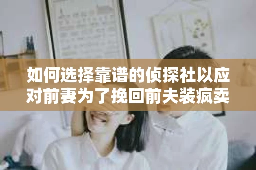 如何选择靠谱的侦探社以应对前妻为了挽回前夫装疯卖傻的调查需求？