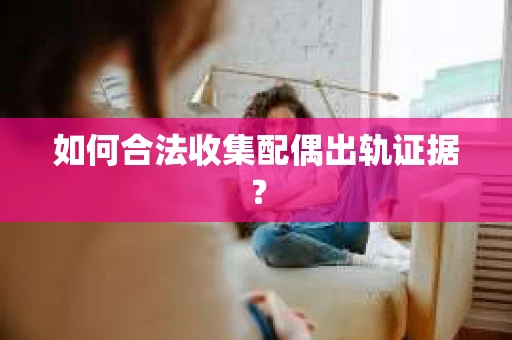 如何合法收集配偶出轨证据？
