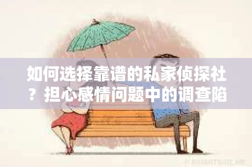 如何选择靠谱的私家侦探社？担心感情问题中的调查陷阱怎么办？