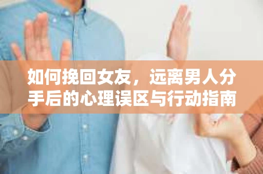如何挽回女友，远离男人分手后的心理误区与行动指南