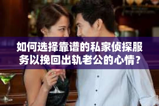 如何选择靠谱的私家侦探服务以挽回出轨老公的心情？
