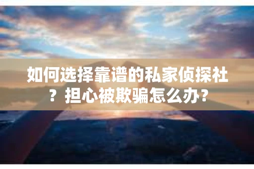 如何选择靠谱的私家侦探社？担心被欺骗怎么办？
