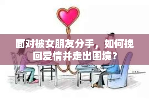 面对被女朋友分手，如何挽回爱情并走出困境？