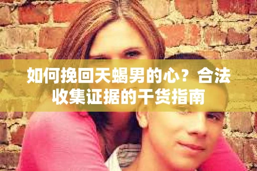 如何挽回天蝎男的心？合法收集证据的干货指南