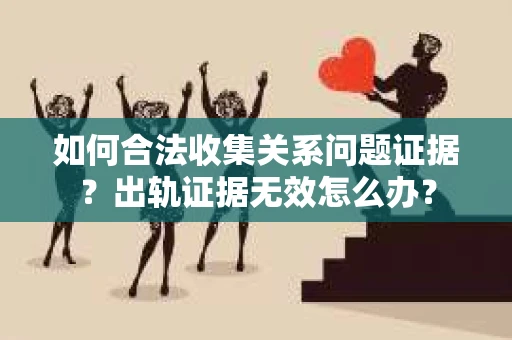 如何合法收集关系问题证据?出轨证据无效怎么办? 如何合法收集关系问题证据?出轨证据无效怎么办?