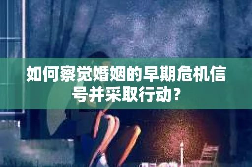 如何察觉婚姻的早期危机信号并采取行动？