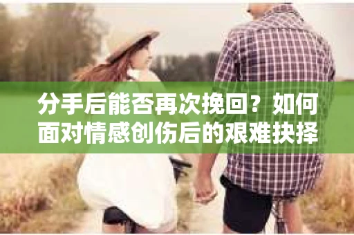 分手后能否再次挽回？如何面对情感创伤后的艰难抉择？