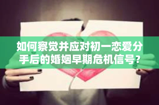 如何察觉并应对初一恋爱分手后的婚姻早期危机信号？