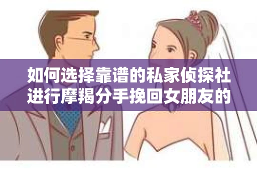 如何选择靠谱的私家侦探社进行摩羯分手挽回女朋友的调查服务？