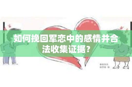 如何挽回军恋中的感情并合法收集证据？