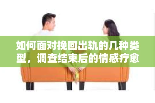 如何面对挽回出轨的几种类型，调查结束后的情感疗愈与人生决策