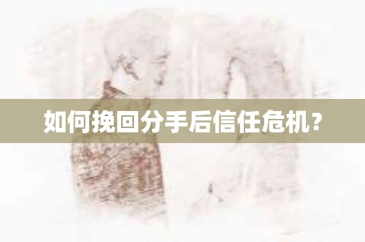 如何挽回分手后信任危机？
