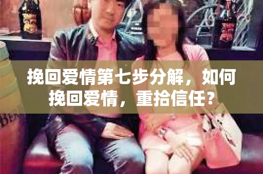 挽回爱情第七步分解，如何挽回爱情，重拾信任？