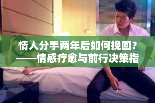 情人分手两年后如何挽回？——情感疗愈与前行决策指南