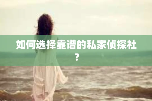 如何选择靠谱的私家侦探社？