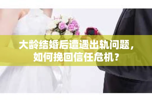 大龄结婚后遭遇出轨问题，如何挽回信任危机？