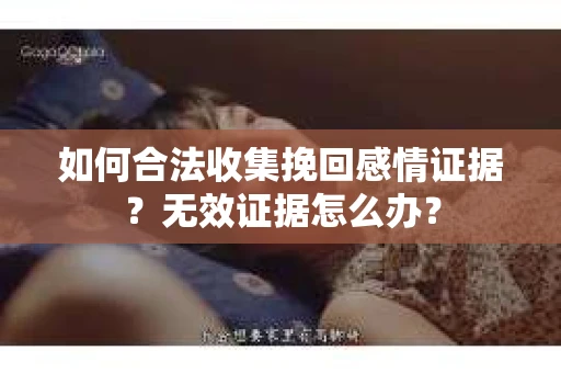 如何合法收集挽回感情证据？无效证据怎么办？