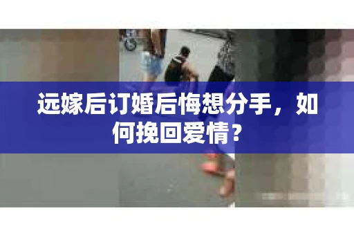 远嫁后订婚后悔想分手，如何挽回爱情？