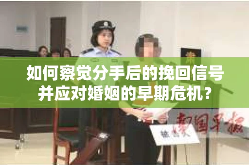 如何察觉分手后的挽回信号并应对婚姻的早期危机？