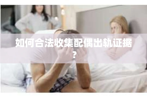 如何合法收集配偶出轨证据？