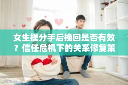 女生提分手后挽回是否有效？信任危机下的关系修复策略