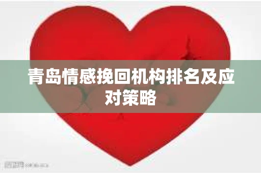 青岛情感挽回机构排名及应对策略