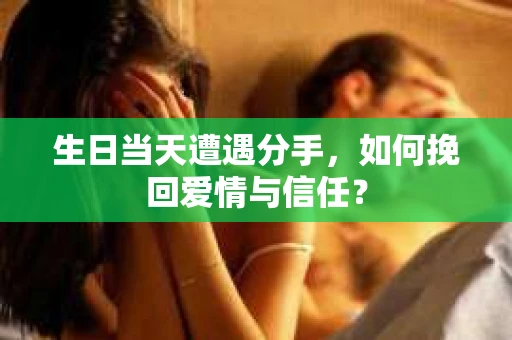 生日当天遭遇分手，如何挽回爱情与信任？